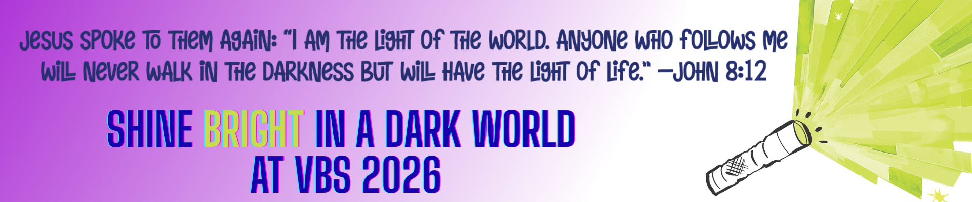 SHINE BRIGHT IN A DARK WORLD AT VBS 2026: I am the light of the world. Anyone who follows me will never walk in the darkness but will have the light of life. John 8:12