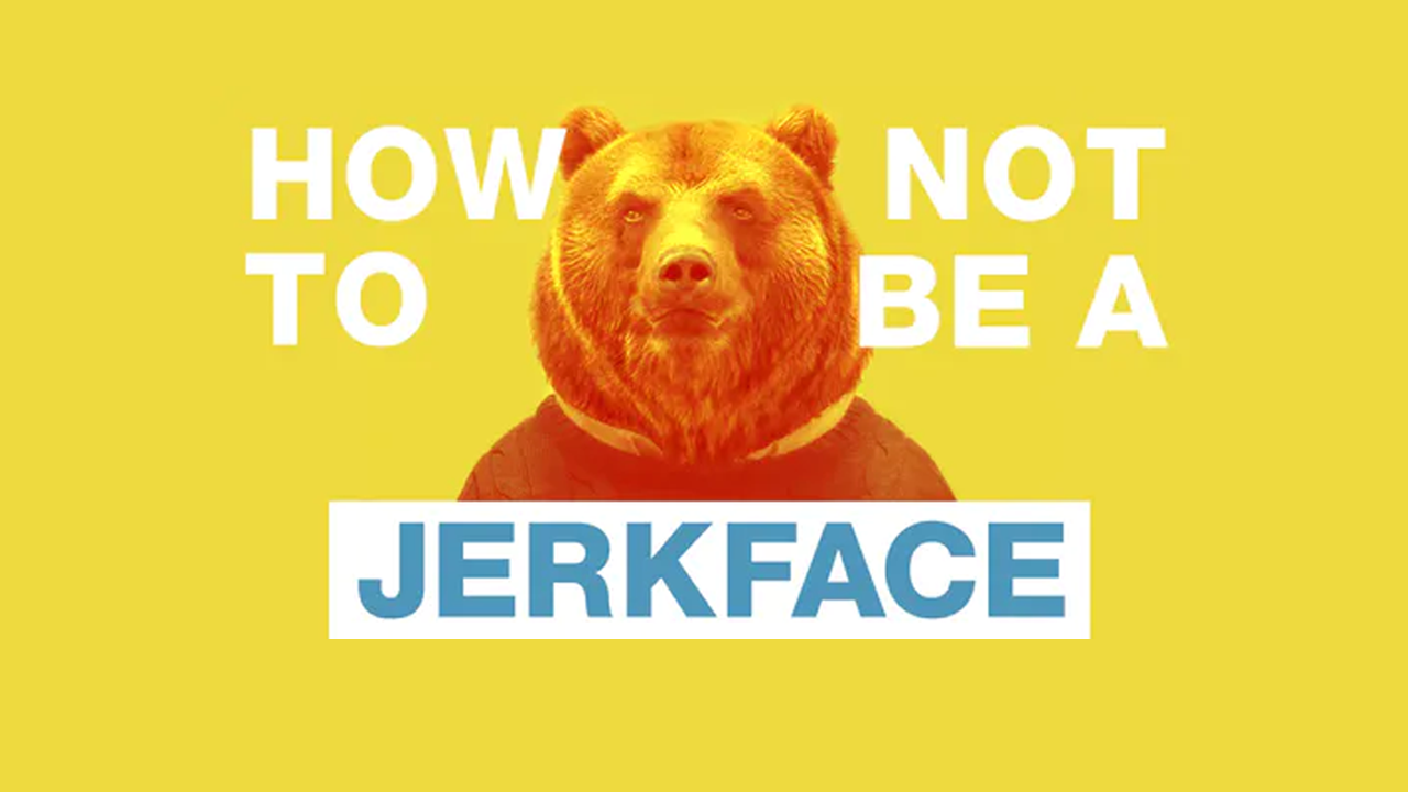 How NOT to Be a Jerk Face I