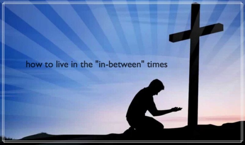 How to live in the "in-between" times
