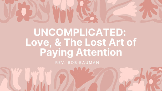 Uncomplicated: Love, & The Lost Art of Paying Attention