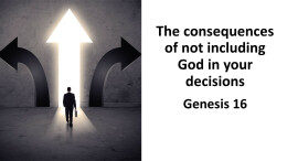 Sermon 22 Genesis 16 The consequences of not including God in your decisions