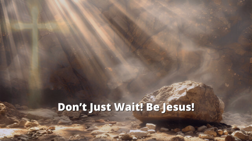 Don't Just Wait! Be Jesus!