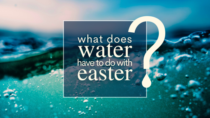 What Does Water Have to do with Easter?