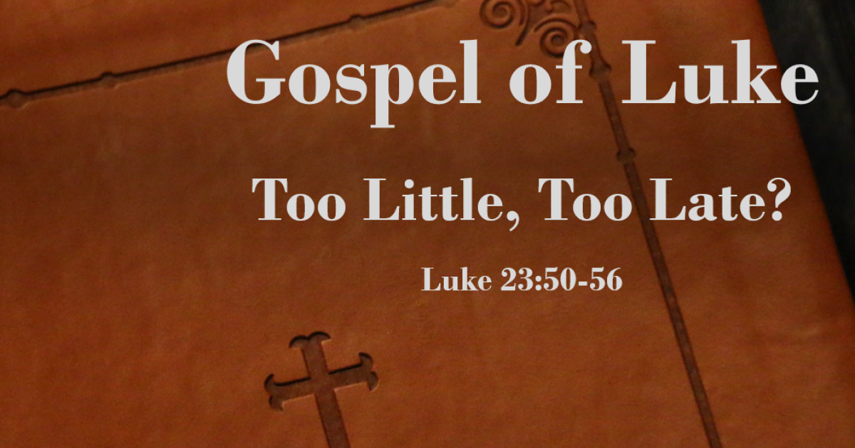 Gospel of Luke - Too Little, Too Late? (Luke 23:50-56) | Sermons ...