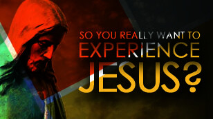 So You Really Want To Experience Jesus?