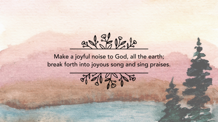 Make a joyful noise to God, all the earth; break into joyous song and sign praises. 