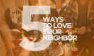 5 Ways to Love Your Neighbor