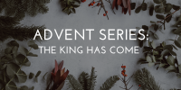 Advent Series: The King Has Come