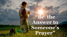 Be the Answer to Someone's Prayer
