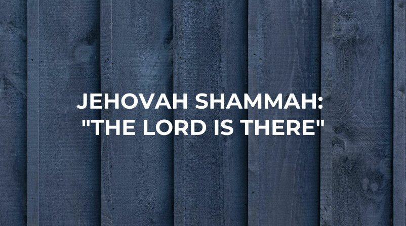 Jehovah Shammah: The Lord is There