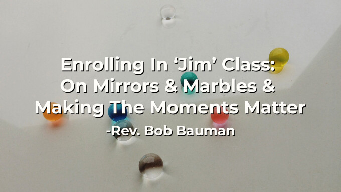 Enrolling In ‘Jim’ Class: On Mirrors & Marbles & Making The Moments Matter