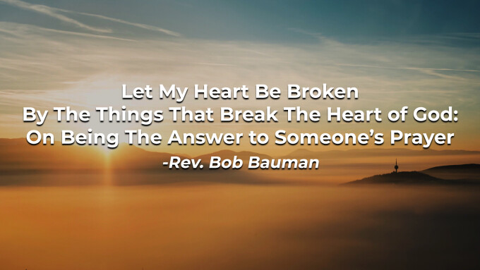 Let My Heart Be Broken By The Things That Break The Heart of God: On Being The Answer to Someone’s Prayer