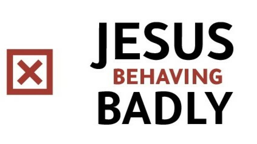 "Jesus Behaving Badly" Week 1