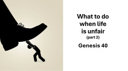 Sermon 56 Genesis 40 What to do when life is unfair part 2