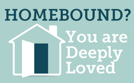 Homebound? You are Deeply Loved.