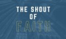 The Shout Of Faith (Part 1)