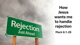 Sermon 14 Mark 6:1-29 How Jesus wants me to handle rejection
