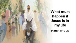 Sermon 26 Mark 11:12-33 What must happen if Jesus is in my life