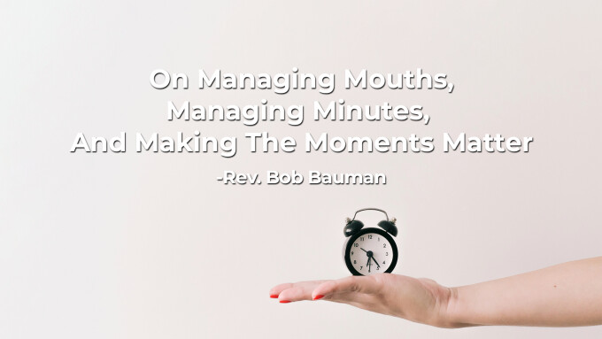 On Managing Mouths, Managing Minutes,& Making The Moments Matter