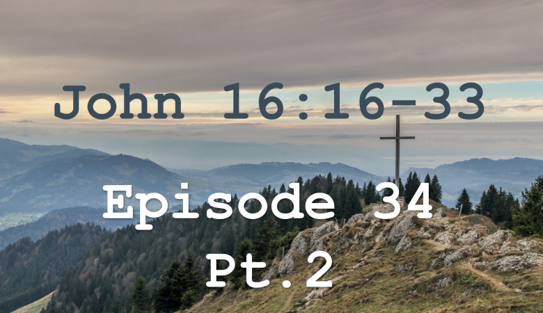 John 16:16-33  Episode 34 - Grief, then Joy, Pt.2