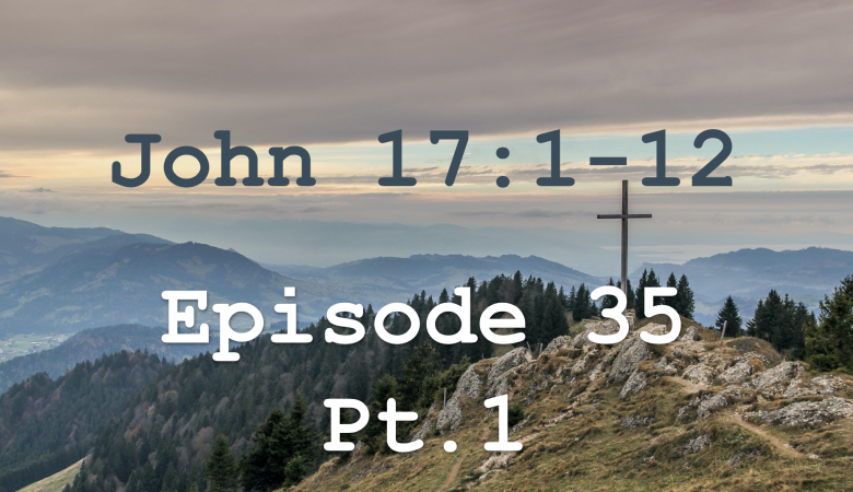 John 17:1-12  Episode 35 - Jesus' High Priestly Prayer, Pt.1
