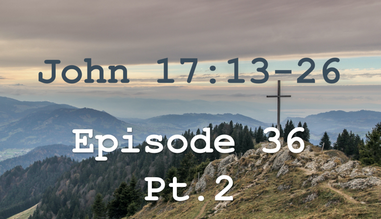 John 17:13-26  Episode 36 - Jesus' High Priestly Prayer, Pt.2
