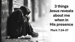 Sermon 17 Mark 7:24-37 3 Things Jesus reveals about me in His presence