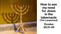 Sermon 35 Exodus 25 How to see my need for Jesus in the tabernacle (The Lampstand)