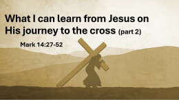 Sermon 32 Mark 14:26-52 What i can learn from Jesus on His journey to The Cross