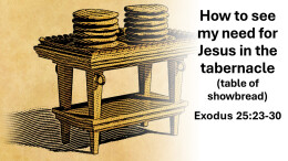 Sermon 34 Exodus 25 How to see my need for Jesus in the tabernacle (table of showbread)